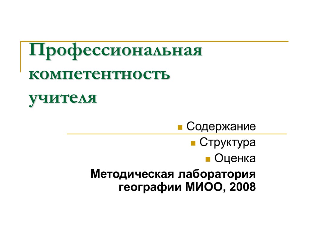 Профессиональная компетентность учителя Содержание Структура Оценка Методическая лаборатория географии МИОО, 2008